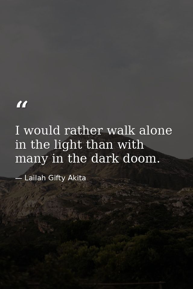 I would rather walk alone in the light than with many in the dark doom. — Lailah Gifty Akita