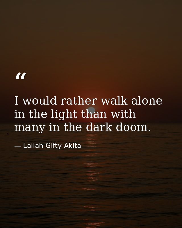 I would rather walk alone in the light than with many in the dark doom. — Lailah Gifty Akita