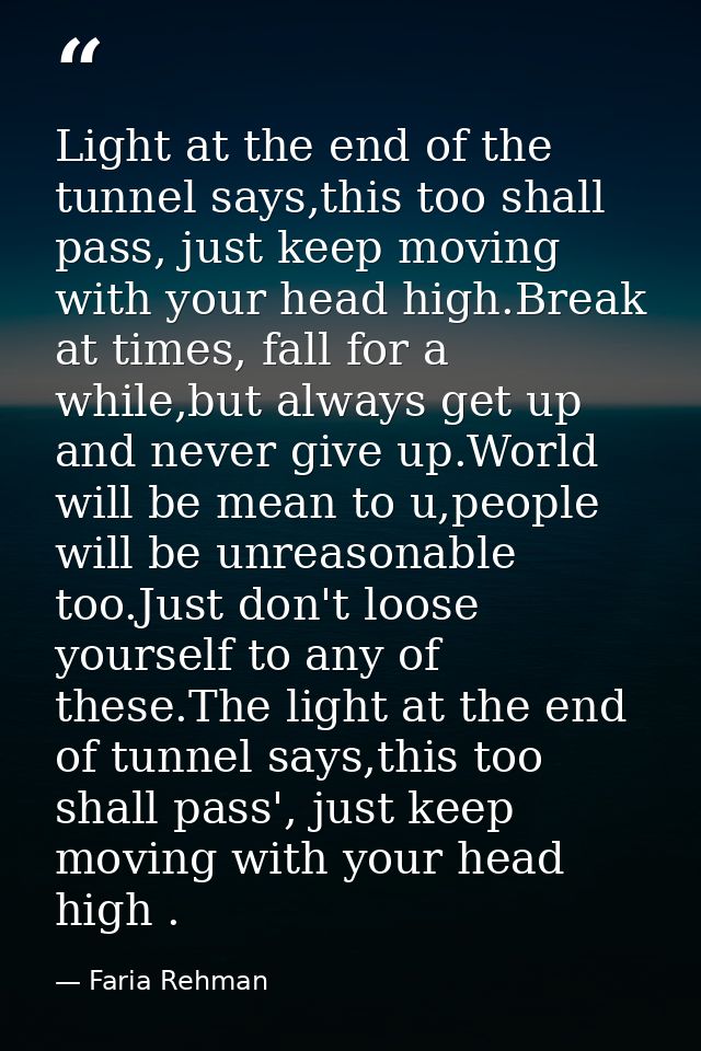Light at the end of the tunnel says,this too shall pass, just keep moving with your head high.Break at times, fall for a — Faria Rehman