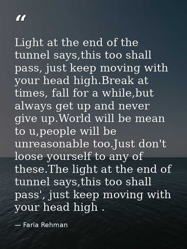 Light at the end of the tunnel says,this too shall pass, just keep moving with your head high.Break at times, fall for a — Faria Rehman