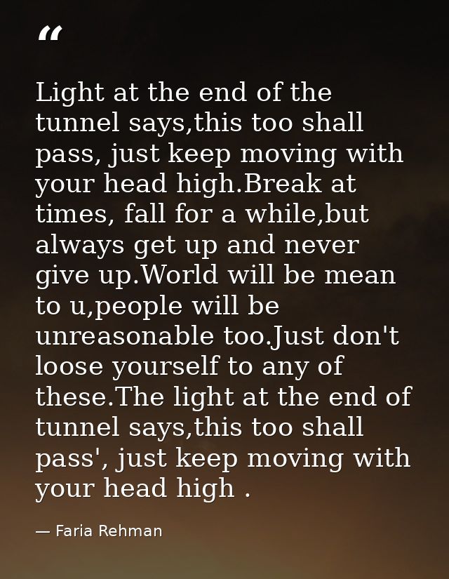 Light at the end of the tunnel says,this too shall pass, just keep moving with your head high.Break at times, fall for a — Faria Rehman
