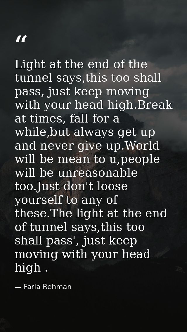 Light at the end of the tunnel says,this too shall pass, just keep moving with your head high.Break at times, fall for a — Faria Rehman