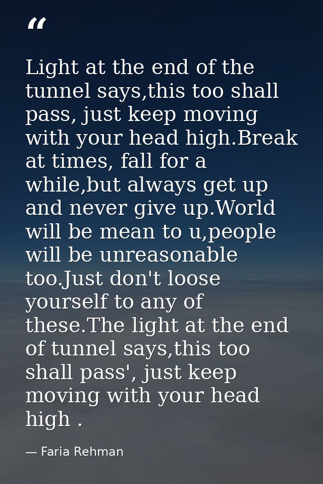 Light at the end of the tunnel says,this too shall pass, just keep moving with your head high.Break at times, fall for a — Faria Rehman