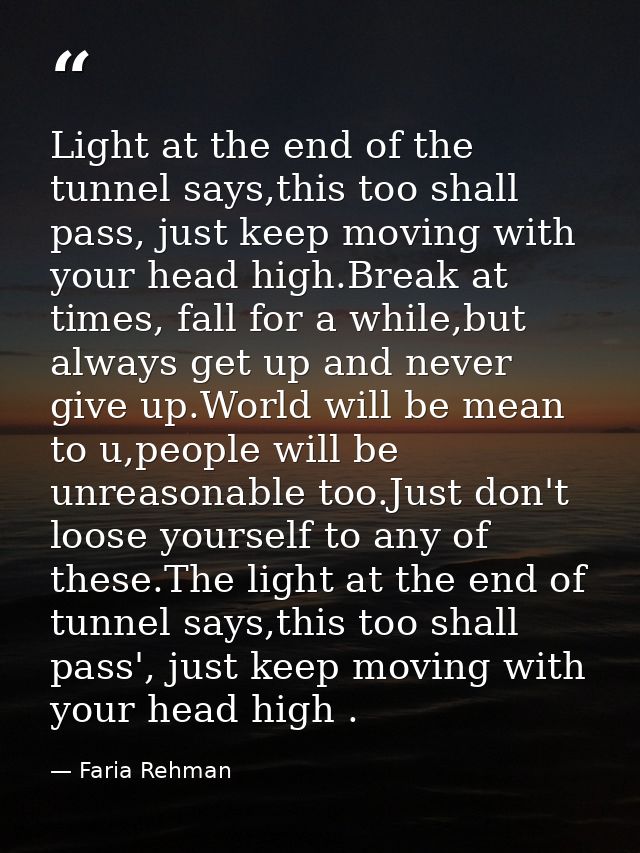 Light at the end of the tunnel says,this too shall pass, just keep moving with your head high.Break at times, fall for a — Faria Rehman