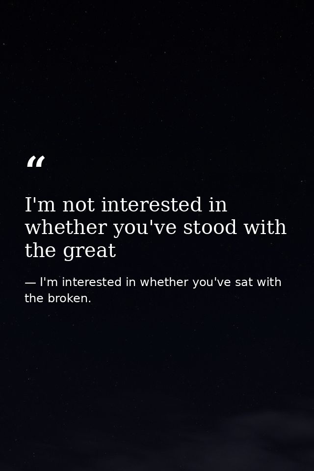 I'm not interested in whether you've stood with the great — I'm interested in whether you've sat with the broken.