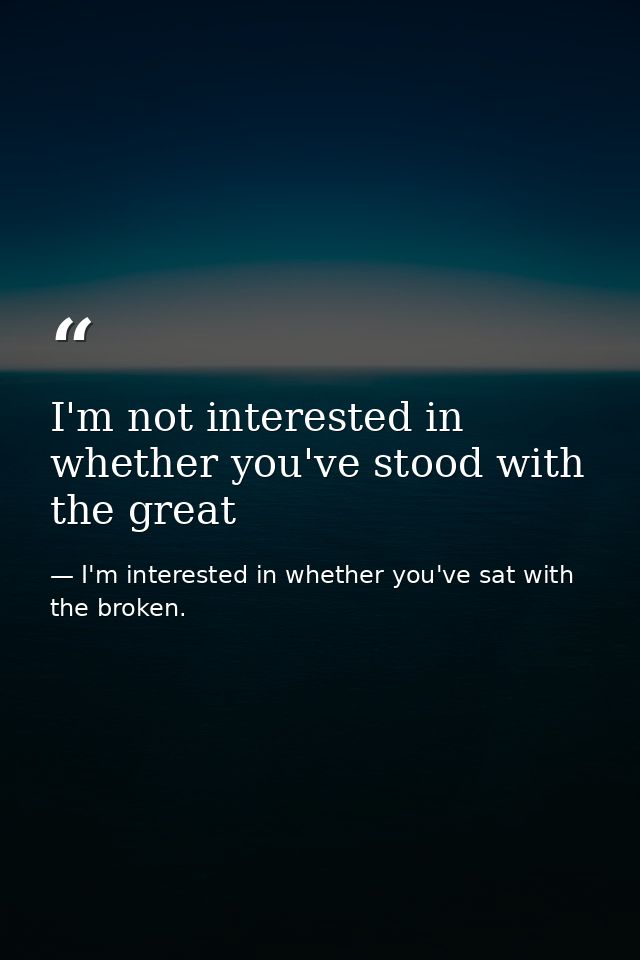I'm not interested in whether you've stood with the great — I'm interested in whether you've sat with the broken.