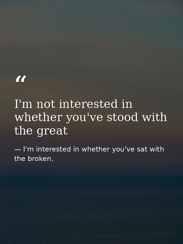 I'm not interested in whether you've stood with the great — I'm interested in whether you've sat with the broken.