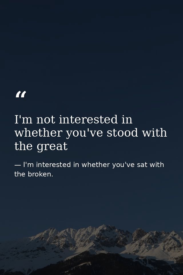 I'm not interested in whether you've stood with the great — I'm interested in whether you've sat with the broken.