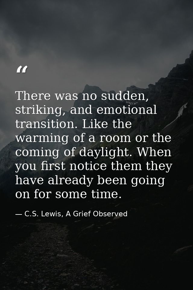 There was no sudden, striking, and emotional transition. Like the warming of a room or the coming of daylight. When you  — C.S. Lewis, A Grief Observed