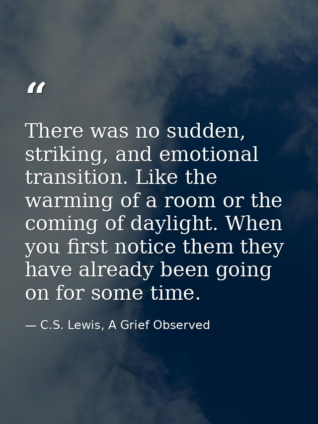 There was no sudden, striking, and emotional transition. Like the warming of a room or the coming of daylight. When you  — C.S. Lewis, A Grief Observed