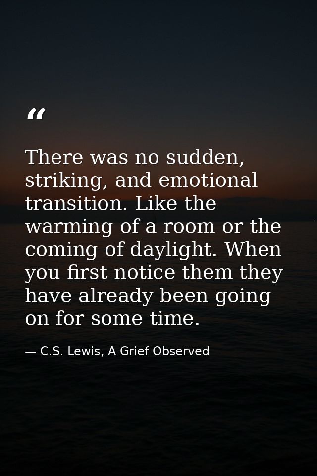 There was no sudden, striking, and emotional transition. Like the warming of a room or the coming of daylight. When you  — C.S. Lewis, A Grief Observed