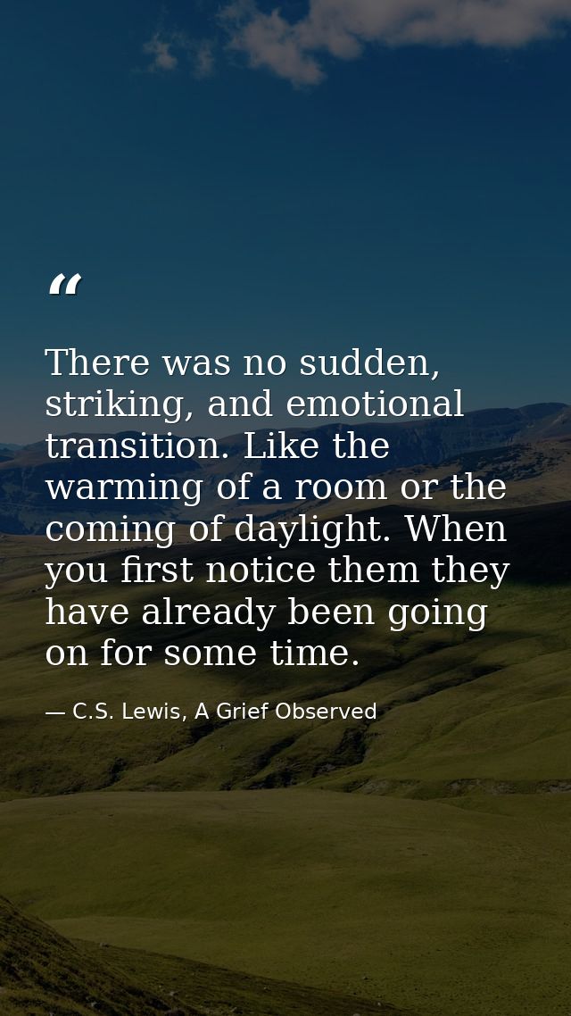 There was no sudden, striking, and emotional transition. Like the warming of a room or the coming of daylight. When you  — C.S. Lewis, A Grief Observed