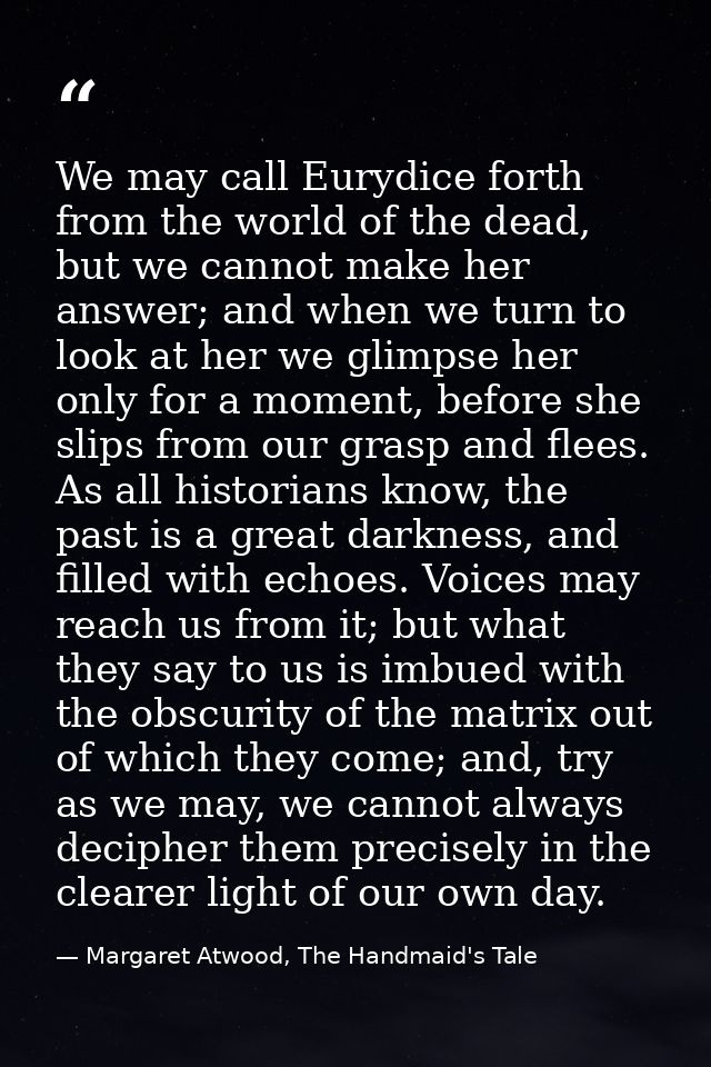 We may call Eurydice forth from the world of the dead, but we cannot make her answer; and when we turn to look at her we — Margaret Atwood, The Handmaid's Tale
