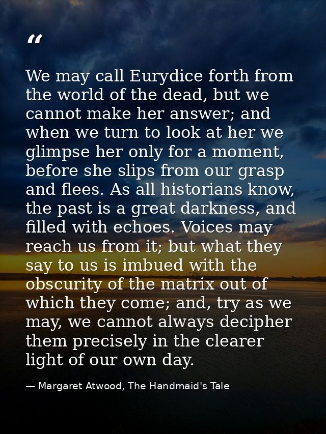 We may call Eurydice forth from the world of the dead, but we cannot make her answer; and when we turn to look at her we — Margaret Atwood, The Handmaid's Tale