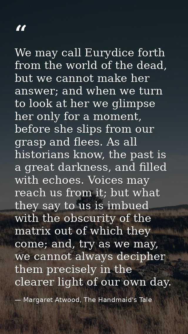 We may call Eurydice forth from the world of the dead, but we cannot make her answer; and when we turn to look at her we — Margaret Atwood, The Handmaid's Tale