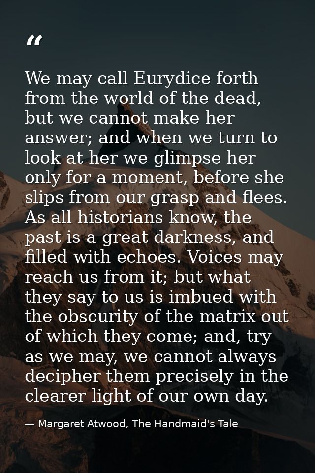 We may call Eurydice forth from the world of the dead, but we cannot make her answer; and when we turn to look at her we — Margaret Atwood, The Handmaid's Tale