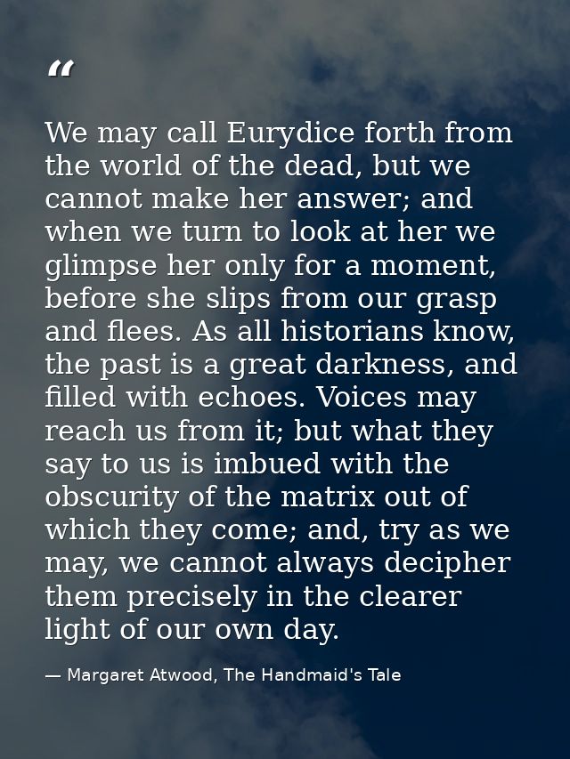 We may call Eurydice forth from the world of the dead, but we cannot make her answer; and when we turn to look at her we — Margaret Atwood, The Handmaid's Tale