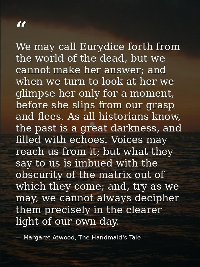 We may call Eurydice forth from the world of the dead, but we cannot make her answer; and when we turn to look at her we — Margaret Atwood, The Handmaid's Tale