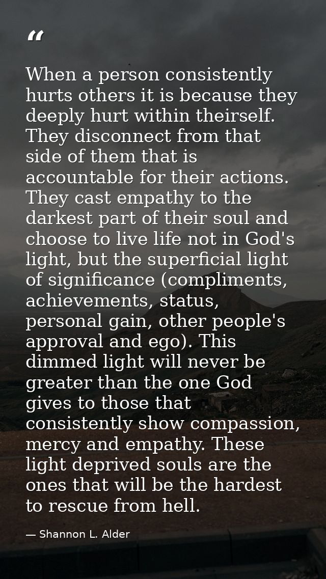 When a person consistently hurts others it is because they deeply hurt within theirself. They disconnect from that side  — Shannon L. Alder