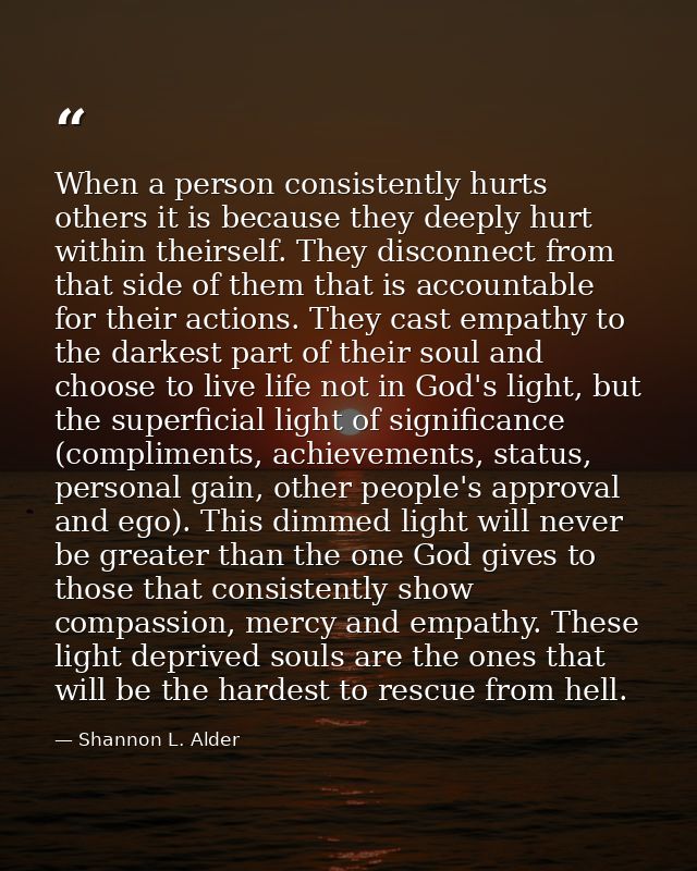 When a person consistently hurts others it is because they deeply hurt within theirself. They disconnect from that side  — Shannon L. Alder
