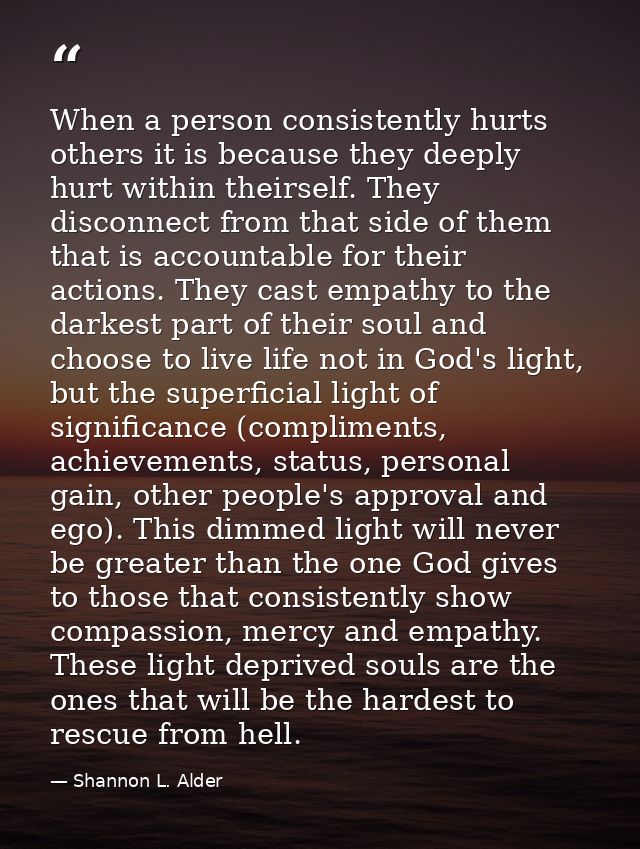 When a person consistently hurts others it is because they deeply hurt within theirself. They disconnect from that side  — Shannon L. Alder