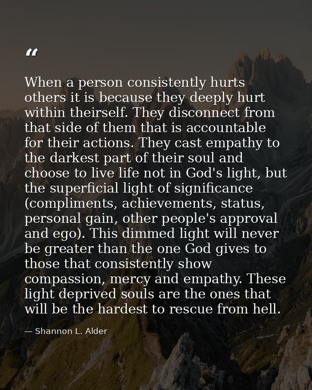 When a person consistently hurts others it is because they deeply hurt within theirself. They disconnect from that side  — Shannon L. Alder