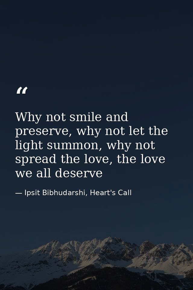 Why not smile and preserve, why not let the light summon, why not spread the love, the love we all deserve — Ipsit Bibhudarshi, Heart's Call