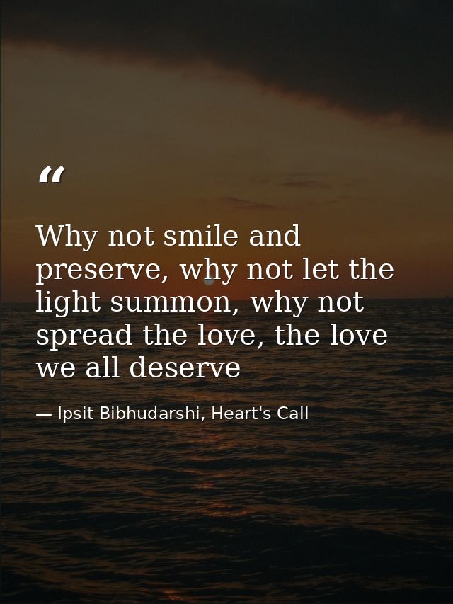Why not smile and preserve, why not let the light summon, why not spread the love, the love we all deserve — Ipsit Bibhudarshi, Heart's Call