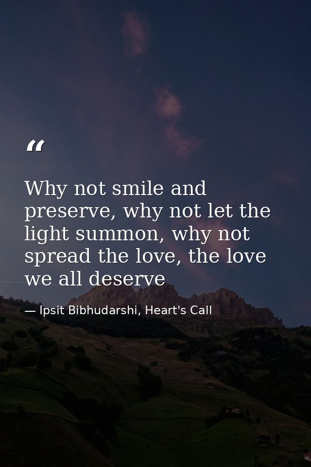 Why not smile and preserve, why not let the light summon, why not spread the love, the love we all deserve — Ipsit Bibhudarshi, Heart's Call