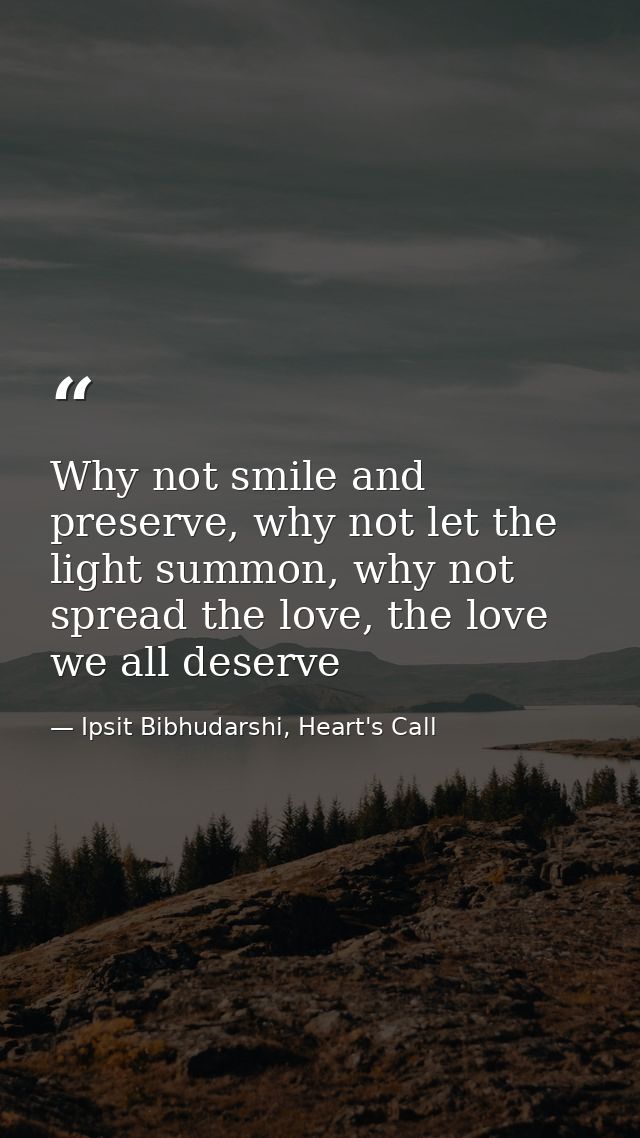 Why not smile and preserve, why not let the light summon, why not spread the love, the love we all deserve — Ipsit Bibhudarshi, Heart's Call