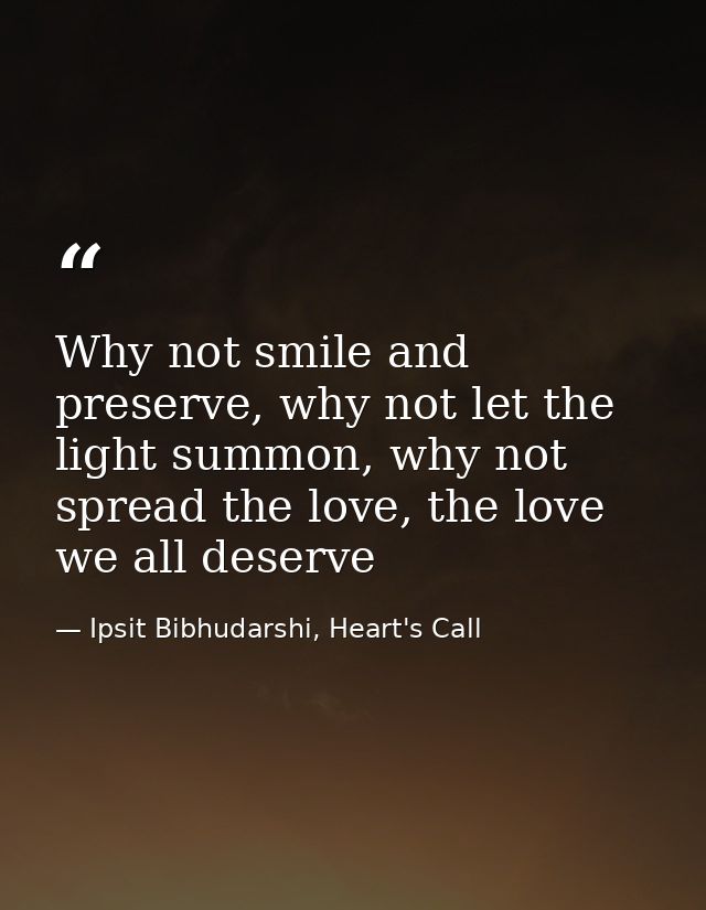 Why not smile and preserve, why not let the light summon, why not spread the love, the love we all deserve — Ipsit Bibhudarshi, Heart's Call