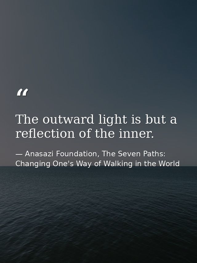 The outward light is but a reflection of the inner. — Anasazi Foundation, The Seven Paths: Changing One's Way of Walking in the World