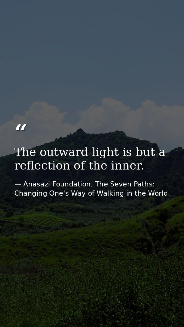 The outward light is but a reflection of the inner. — Anasazi Foundation, The Seven Paths: Changing One's Way of Walking in the World