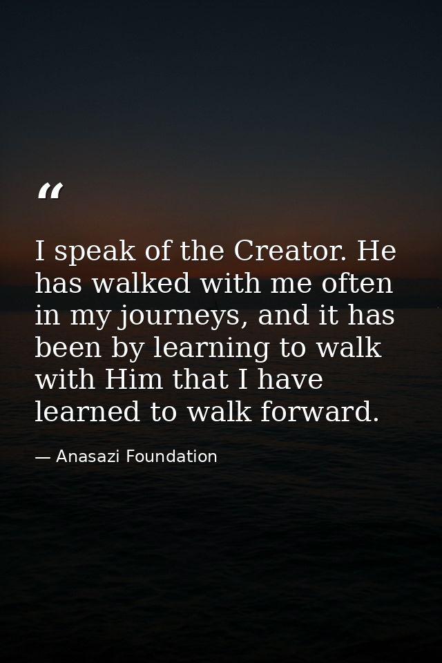 I speak of the Creator. He has walked with me often in my journeys, and it has been by learning to walk with Him that I  — Anasazi Foundation