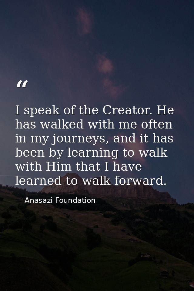 I speak of the Creator. He has walked with me often in my journeys, and it has been by learning to walk with Him that I  — Anasazi Foundation