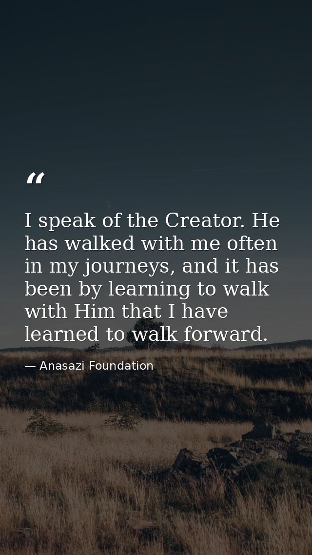 I speak of the Creator. He has walked with me often in my journeys, and it has been by learning to walk with Him that I  — Anasazi Foundation