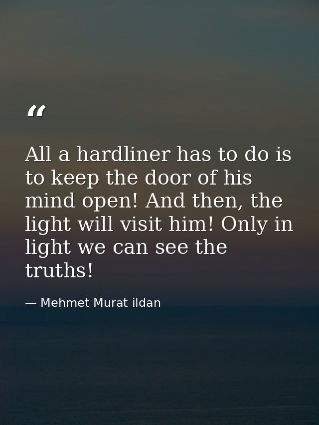 All a hardliner has to do is to keep the door of his mind open! And then, the light will visit him! Only in light we can — Mehmet Murat ildan
