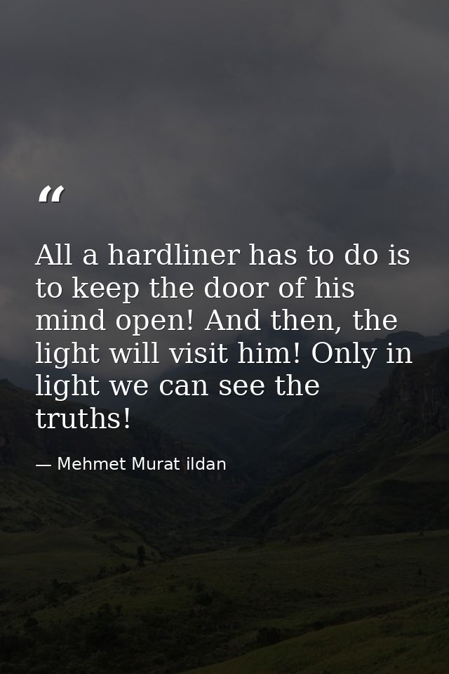 All a hardliner has to do is to keep the door of his mind open! And then, the light will visit him! Only in light we can — Mehmet Murat ildan