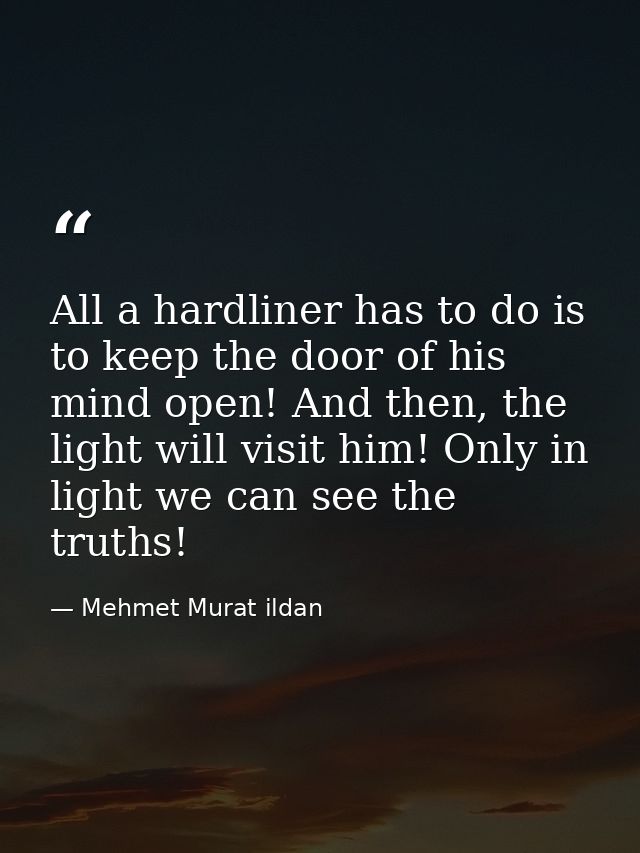 All a hardliner has to do is to keep the door of his mind open! And then, the light will visit him! Only in light we can — Mehmet Murat ildan