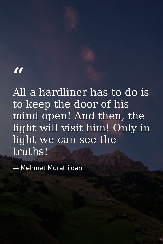 All a hardliner has to do is to keep the door of his mind open! And then, the light will visit him! Only in light we can — Mehmet Murat ildan