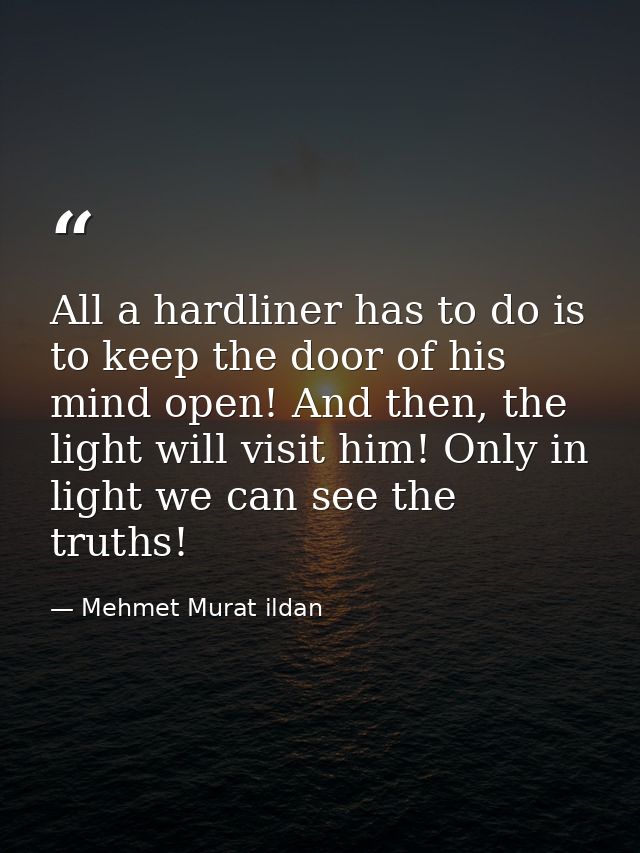All a hardliner has to do is to keep the door of his mind open! And then, the light will visit him! Only in light we can — Mehmet Murat ildan