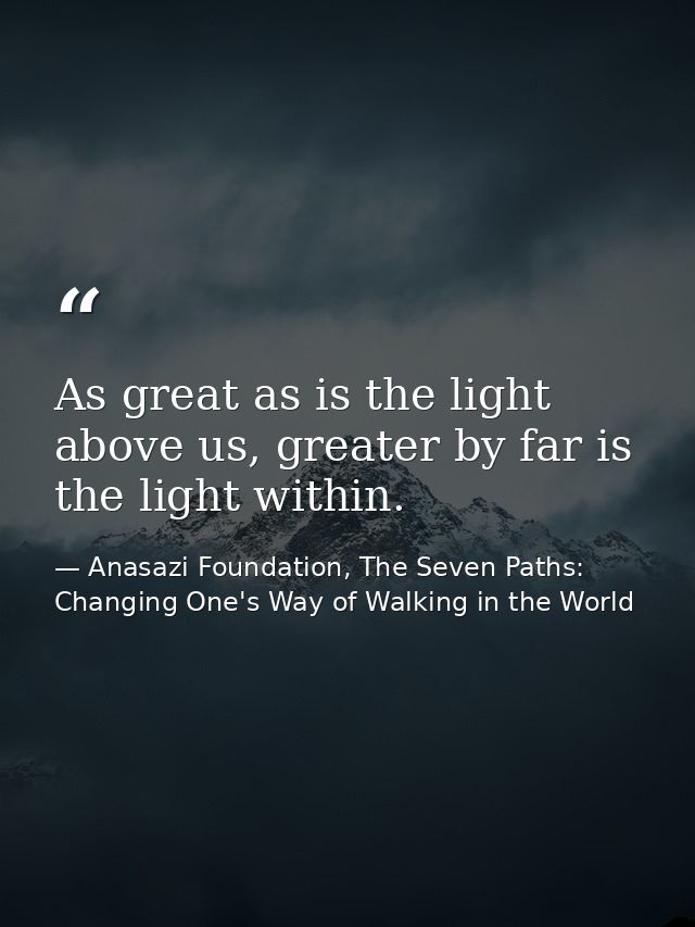 As great as is the light above us, greater by far is the light within. — Anasazi Foundation, The Seven Paths: Changing One's Way of Walking in the World