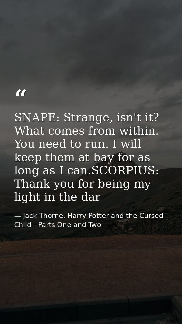 SNAPE: Strange, isn't it? What comes from within. You need to run. I will keep them at bay for as long as I can.SCORPIUS — Jack Thorne, Harry Potter and the Cursed Child - Parts One and Two