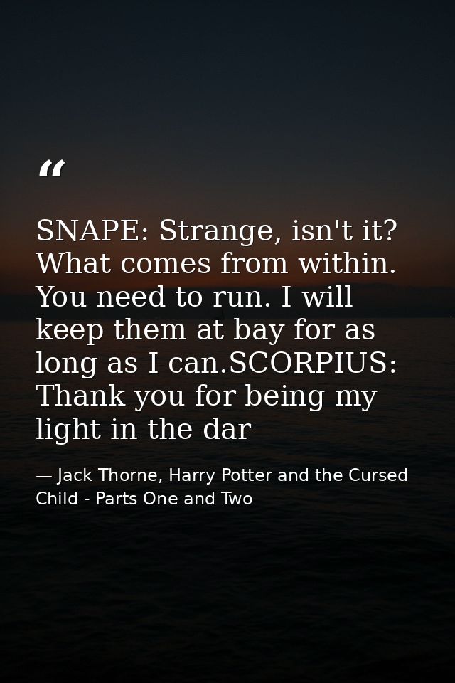 SNAPE: Strange, isn't it? What comes from within. You need to run. I will keep them at bay for as long as I can.SCORPIUS — Jack Thorne, Harry Potter and the Cursed Child - Parts One and Two