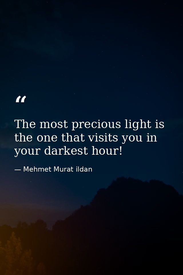 The most precious light is the one that visits you in your darkest hour! — Mehmet Murat ildan