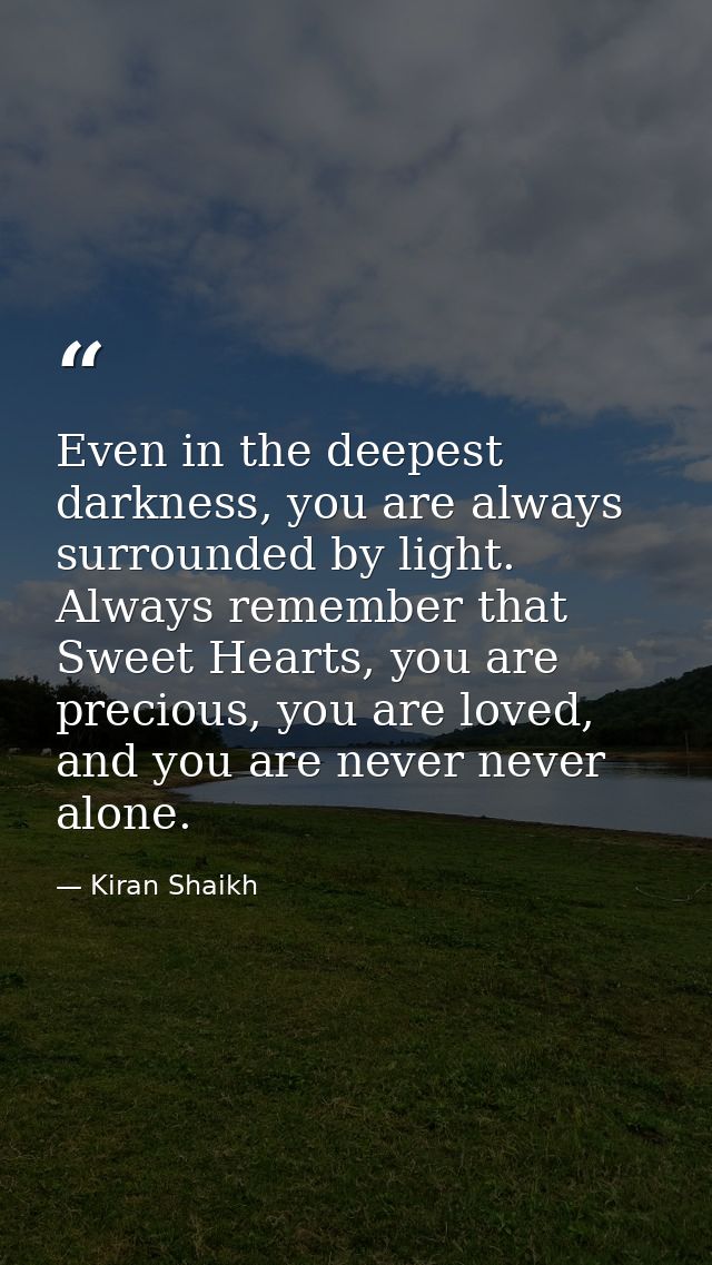 Even in the deepest darkness, you are always surrounded by light. Always remember that Sweet Hearts, you are precious, y — Kiran Shaikh