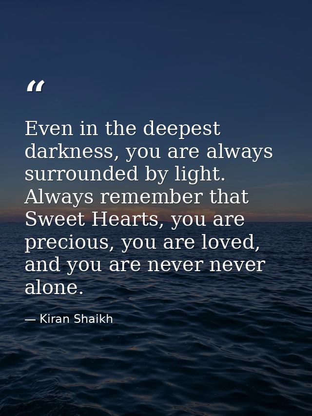 Even in the deepest darkness, you are always surrounded by light. Always remember that Sweet Hearts, you are precious, y — Kiran Shaikh