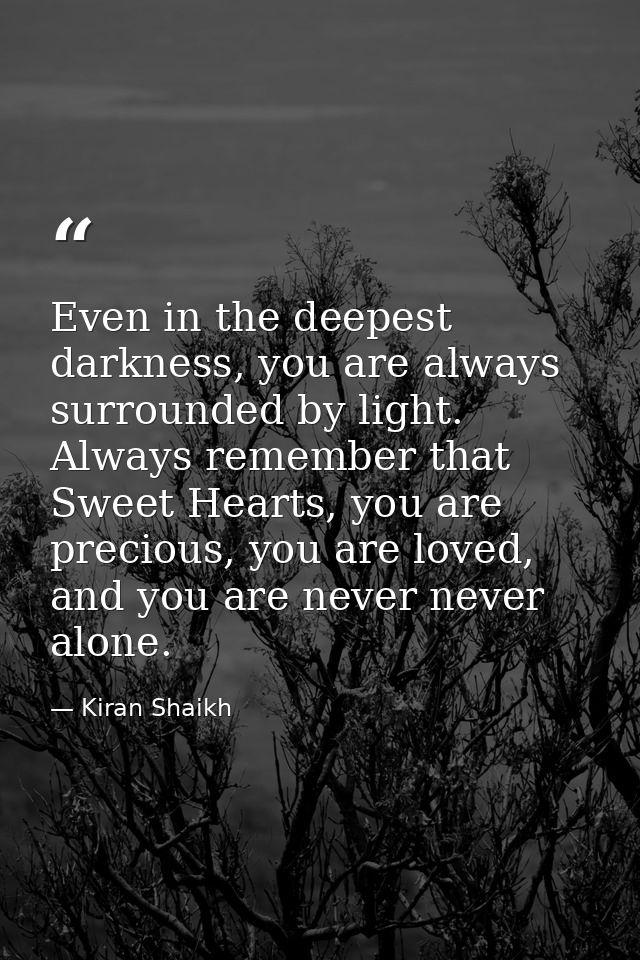 Even in the deepest darkness, you are always surrounded by light. Always remember that Sweet Hearts, you are precious, y — Kiran Shaikh
