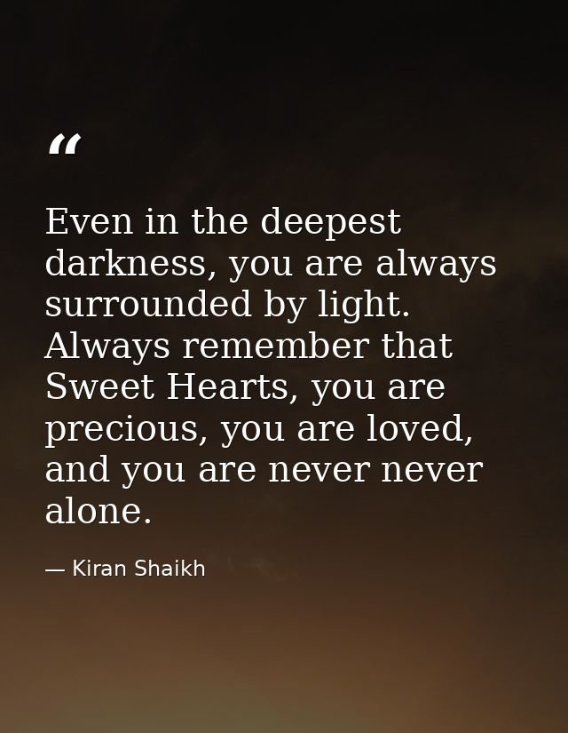 Even in the deepest darkness, you are always surrounded by light. Always remember that Sweet Hearts, you are precious, y — Kiran Shaikh