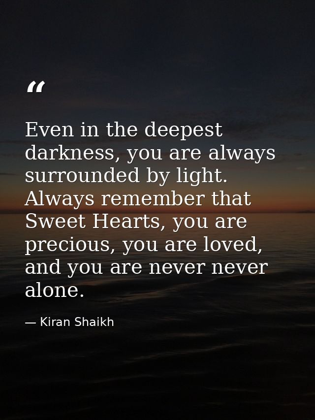 Even in the deepest darkness, you are always surrounded by light. Always remember that Sweet Hearts, you are precious, y — Kiran Shaikh